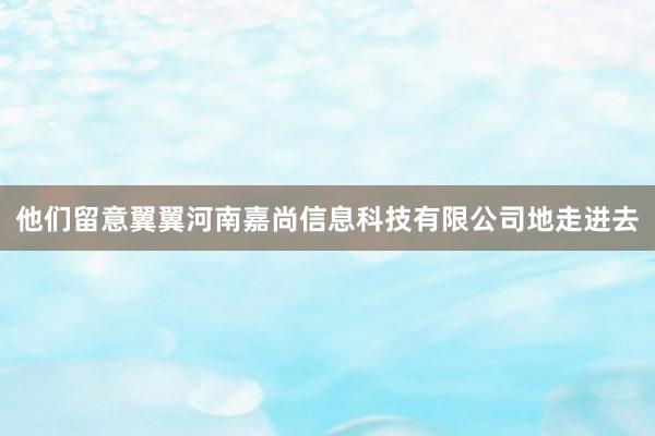 他们留意翼翼河南嘉尚信息科技有限公司地走进去