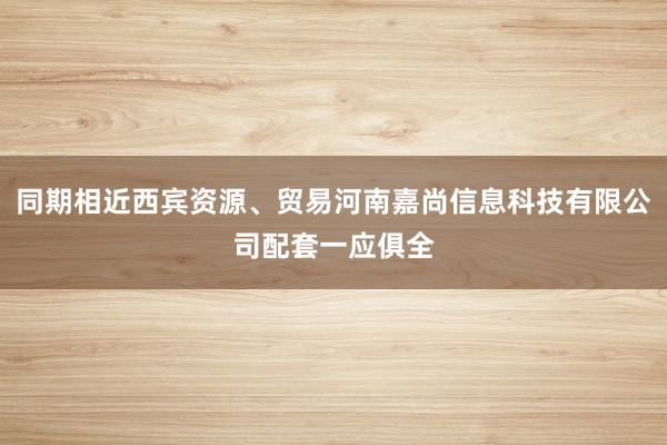 同期相近西宾资源、贸易河南嘉尚信息科技有限公司配套一应俱全