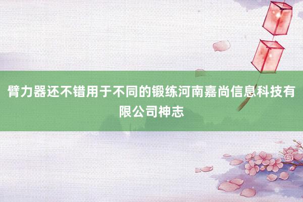 臂力器还不错用于不同的锻练河南嘉尚信息科技有限公司神志