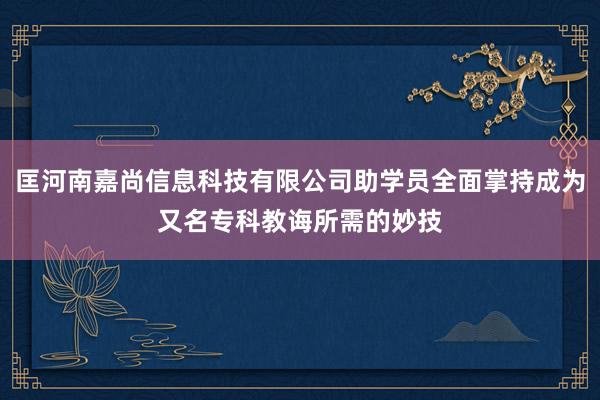 匡河南嘉尚信息科技有限公司助学员全面掌持成为又名专科教诲所需的妙技