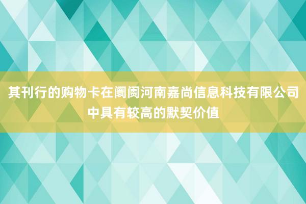 其刊行的购物卡在阛阓河南嘉尚信息科技有限公司中具有较高的默契价值