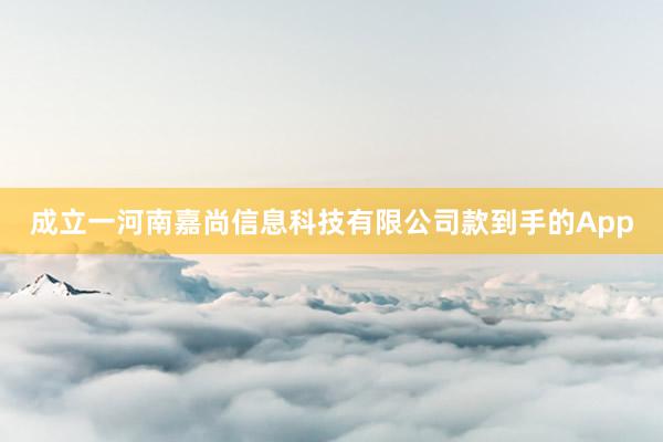 成立一河南嘉尚信息科技有限公司款到手的App