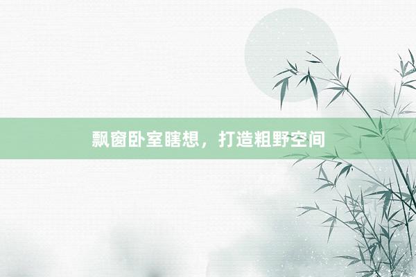 飘窗卧室瞎想，打造粗野空间
