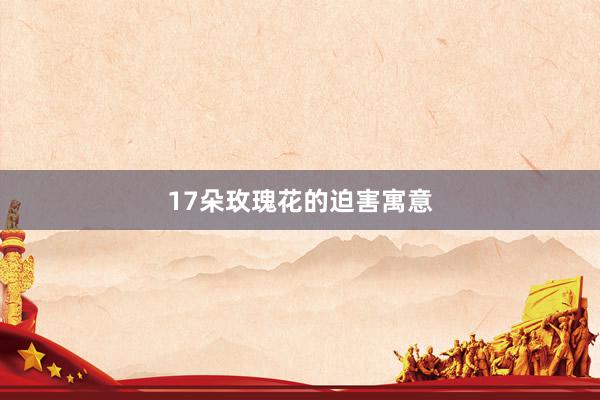 17朵玫瑰花的迫害寓意