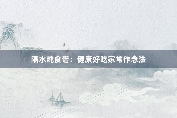 隔水炖食谱：健康好吃家常作念法