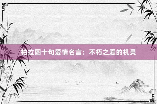 柏拉图十句爱情名言:不朽之爱的机灵